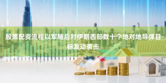 股票配资流程以军随后对伊朗西部数十个地对地导弹目标发动袭击