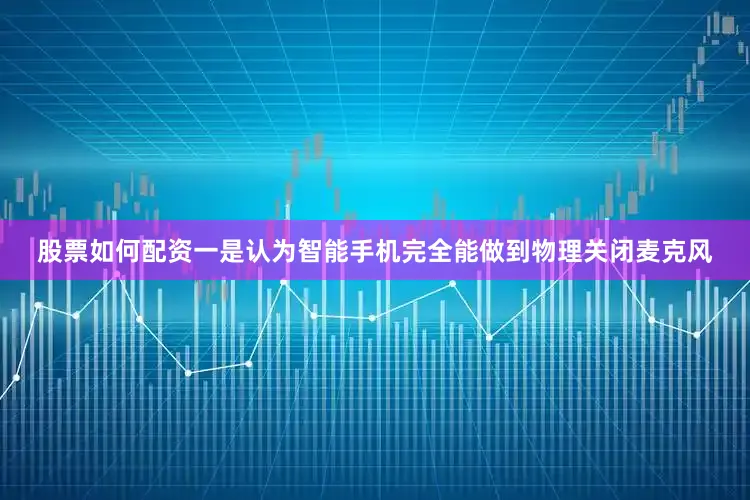 股票如何配资一是认为智能手机完全能做到物理关闭麦克风