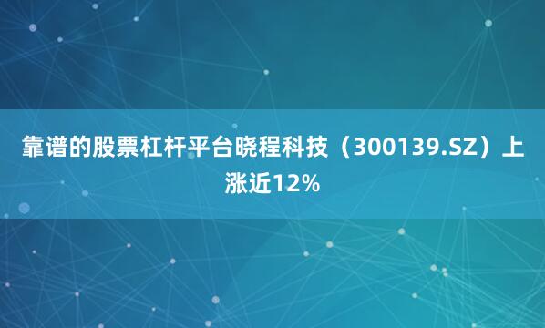 靠谱的股票杠杆平台晓程科技（300139.SZ）上涨近12%
