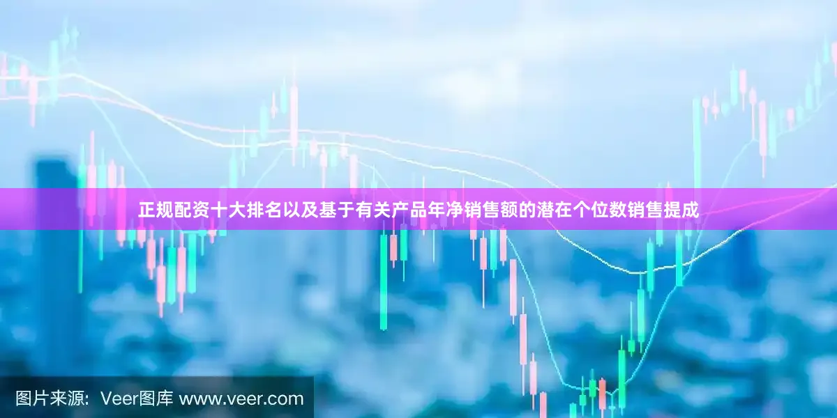 正规配资十大排名以及基于有关产品年净销售额的潜在个位数销售提成
