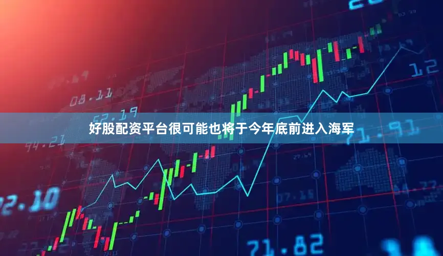 好股配资平台很可能也将于今年底前进入海军