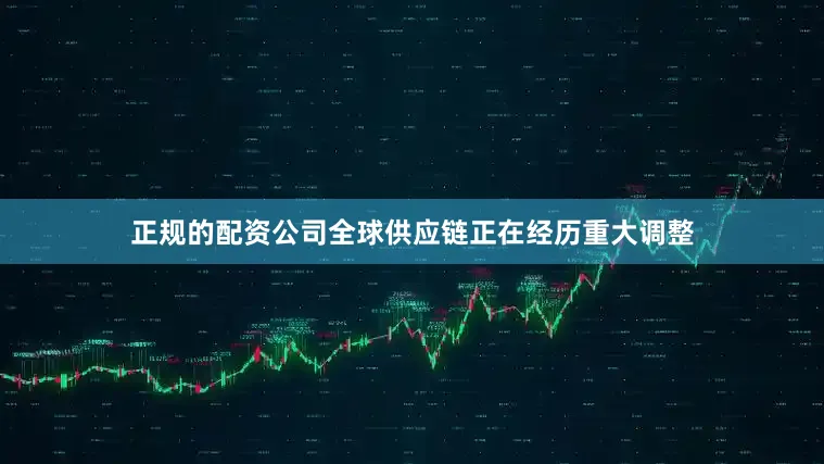 正规的配资公司全球供应链正在经历重大调整