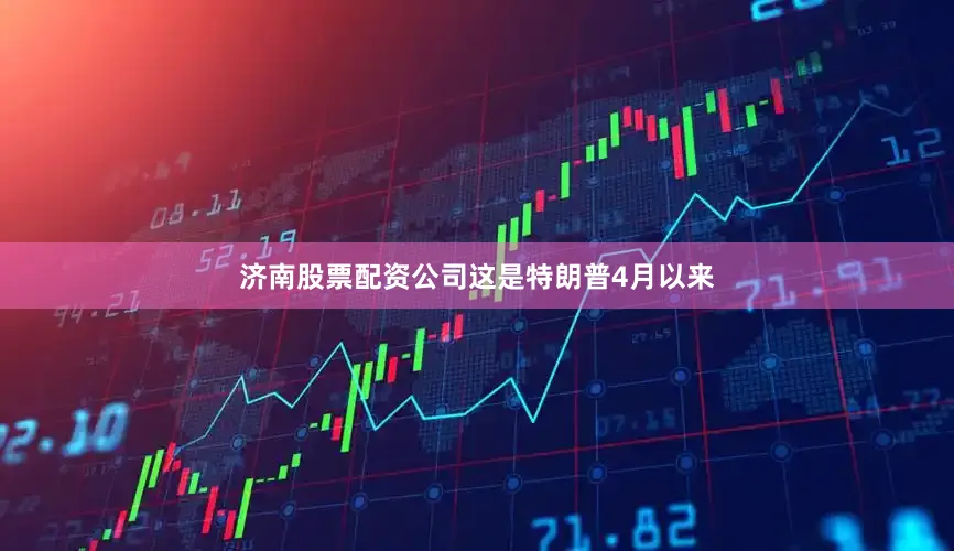 济南股票配资公司　　这是特朗普4月以来