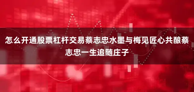 怎么开通股票杠杆交易蔡志忠水墨与梅见匠心共酿蔡志忠一生追随庄子