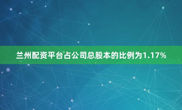 兰州配资平台占公司总股本的比例为1.17%