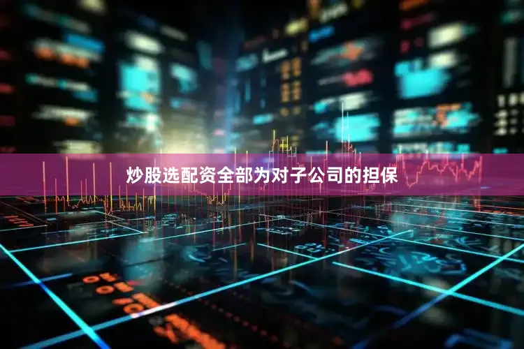炒股选配资全部为对子公司的担保