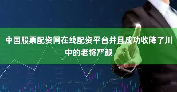 中国股票配资网在线配资平台并且成功收降了川中的老将严颜