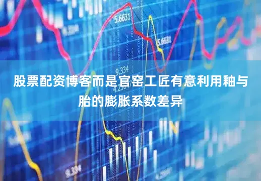 股票配资博客而是官窑工匠有意利用釉与胎的膨胀系数差异