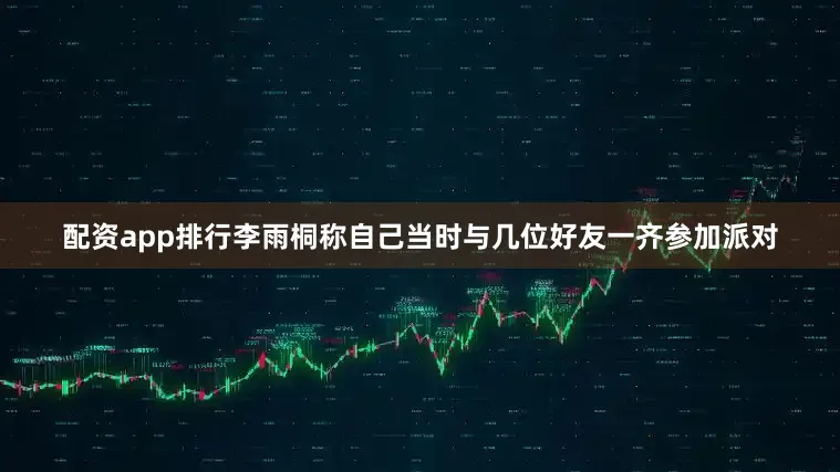 配资app排行李雨桐称自己当时与几位好友一齐参加派对