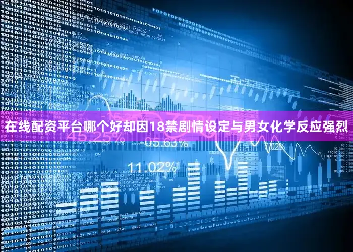在线配资平台哪个好却因18禁剧情设定与男女化学反应强烈