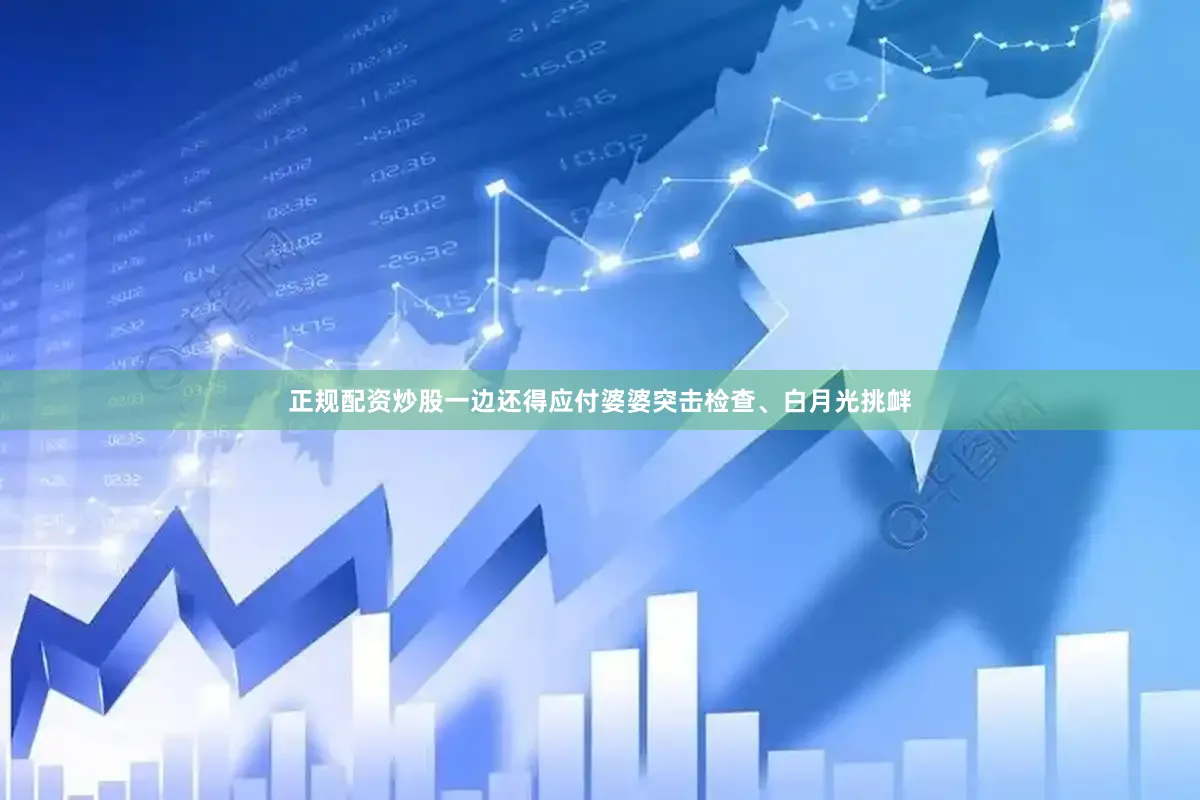 正规配资炒股一边还得应付婆婆突击检查、白月光挑衅