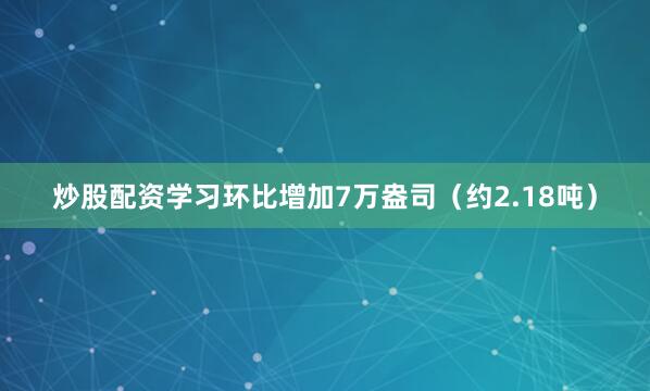 炒股配资学习环比增加7万盎司（约2.18吨）