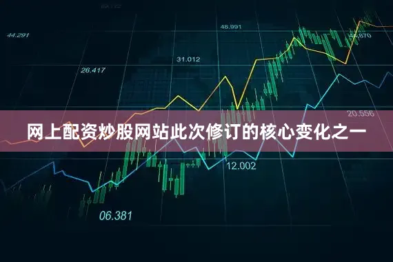 网上配资炒股网站此次修订的核心变化之一