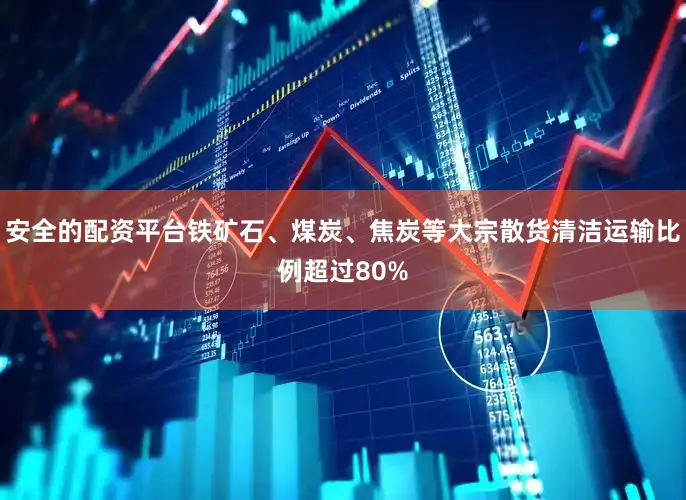 安全的配资平台铁矿石、煤炭、焦炭等大宗散货清洁运输比例超过80%
