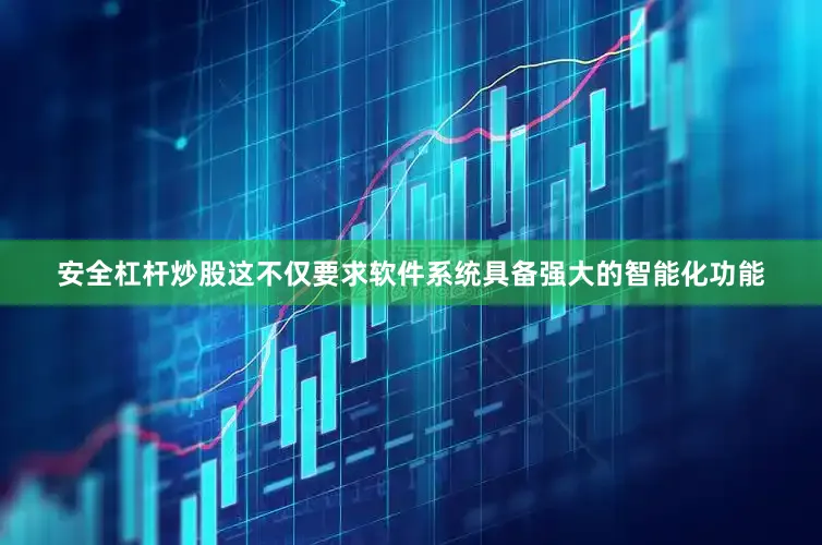 安全杠杆炒股这不仅要求软件系统具备强大的智能化功能