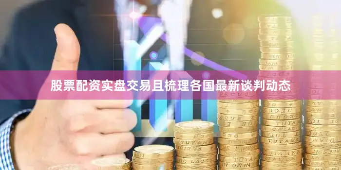 股票配资实盘交易且梳理各国最新谈判动态