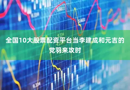 全国10大股票配资平台当李建成和元吉的党羽来攻时