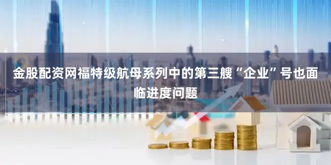 金股配资网福特级航母系列中的第三艘“企业”号也面临进度问题