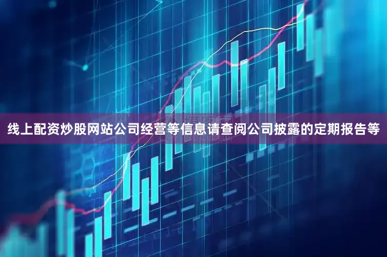 线上配资炒股网站公司经营等信息请查阅公司披露的定期报告等
