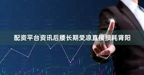 配资平台资讯后腰长期受凉直接损耗肾阳