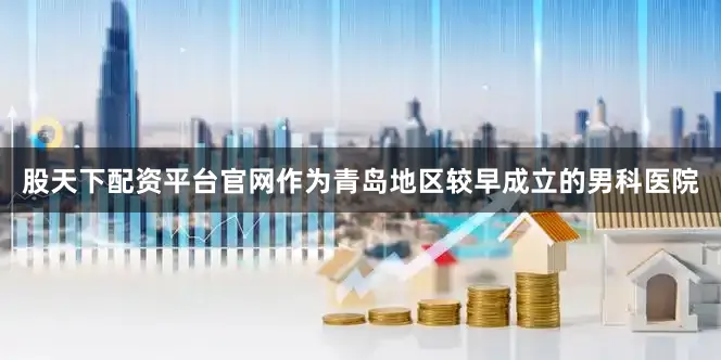 股天下配资平台官网作为青岛地区较早成立的男科医院