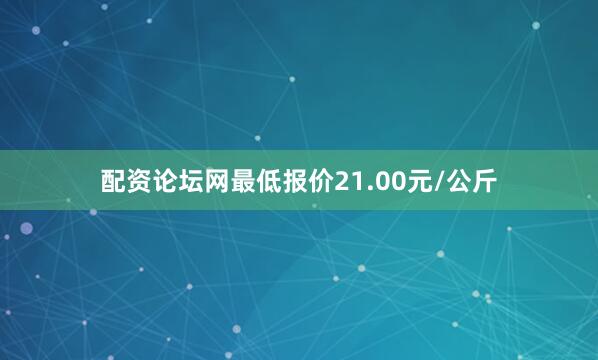 配资论坛网最低报价21.00元/公斤