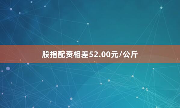 股指配资相差52.00元/公斤