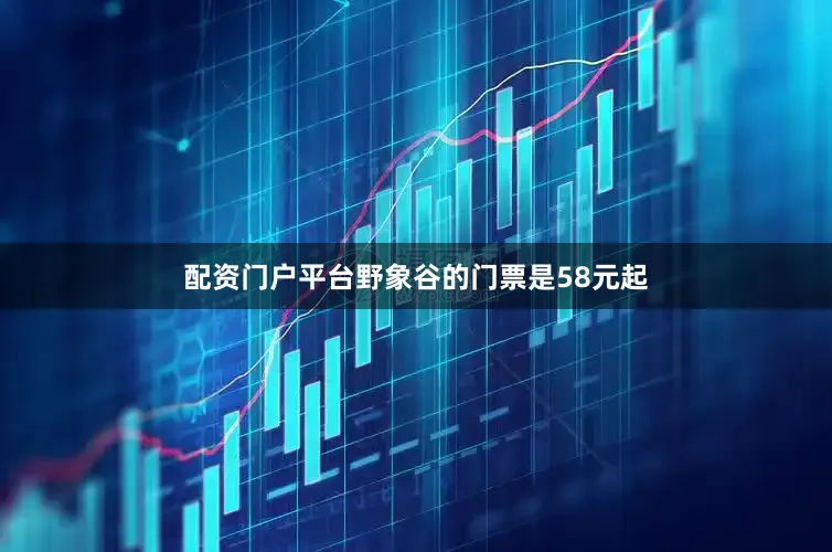 配资门户平台野象谷的门票是58元起