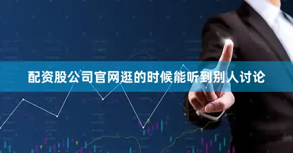 配资股公司官网逛的时候能听到别人讨论