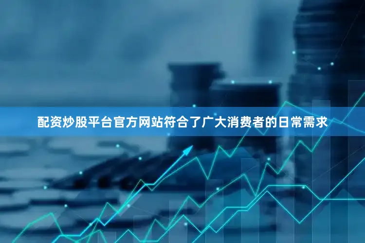 配资炒股平台官方网站符合了广大消费者的日常需求