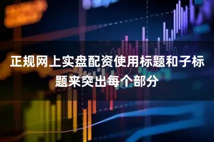 正规网上实盘配资使用标题和子标题来突出每个部分