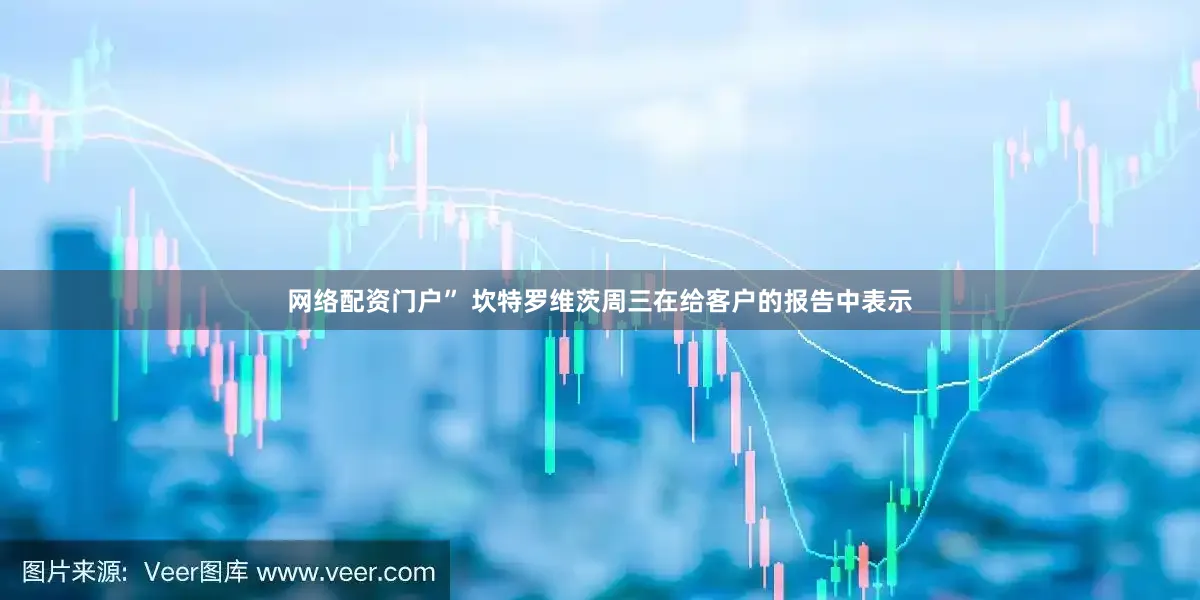 网络配资门户” 坎特罗维茨周三在给客户的报告中表示