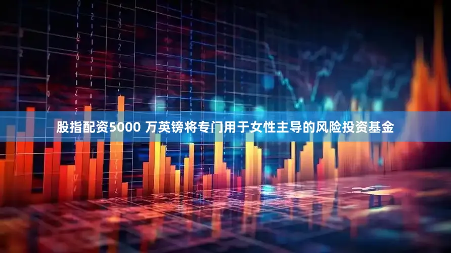 股指配资5000 万英镑将专门用于女性主导的风险投资基金