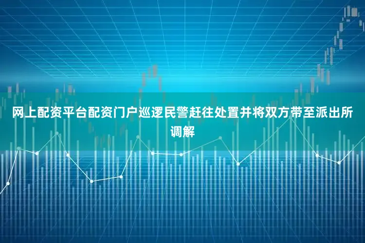 网上配资平台配资门户巡逻民警赶往处置并将双方带至派出所调解