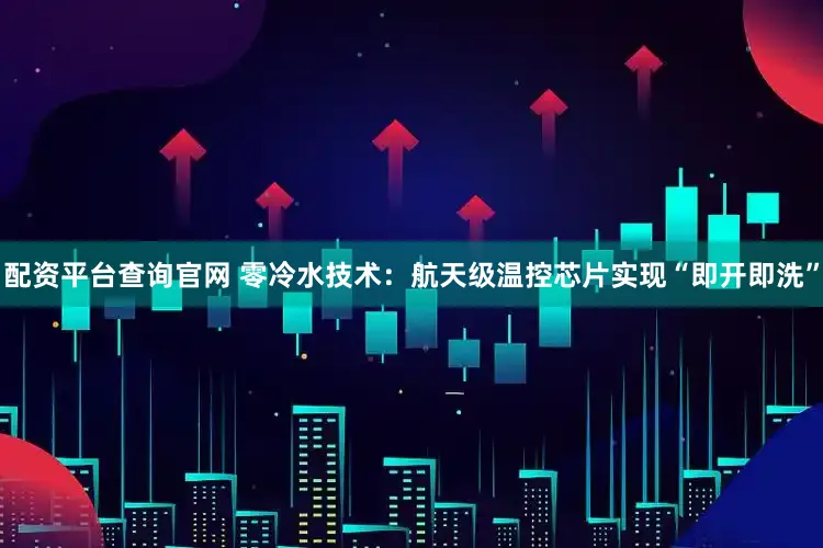 配资平台查询官网 零冷水技术：航天级温控芯片实现“即开即洗”