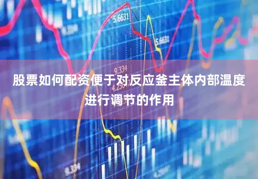 股票如何配资便于对反应釜主体内部温度进行调节的作用