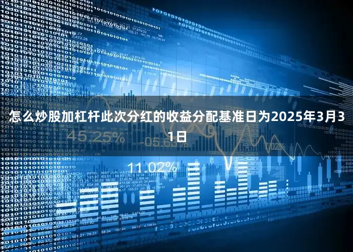 怎么炒股加杠杆此次分红的收益分配基准日为2025年3月31日