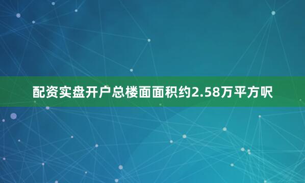 配资实盘开户总楼面面积约2.58万平方呎