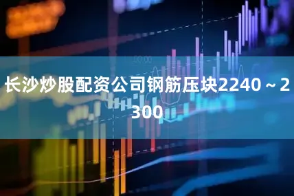 长沙炒股配资公司钢筋压块2240～2300