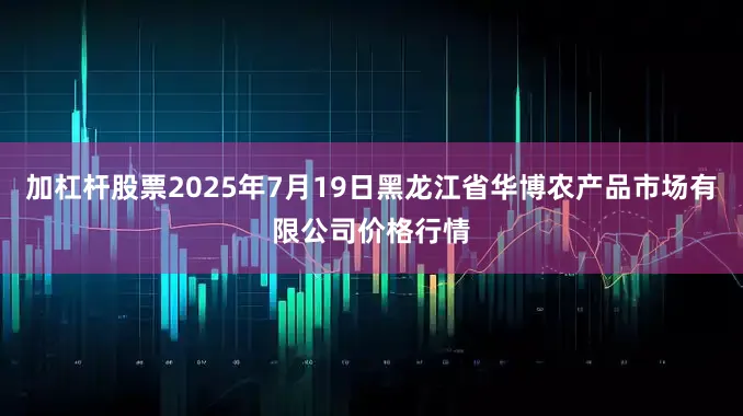 加杠杆股票2025年7月19日黑龙江省华博农产品市场有限公司价格行情