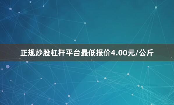 正规炒股杠杆平台最低报价4.00元/公斤