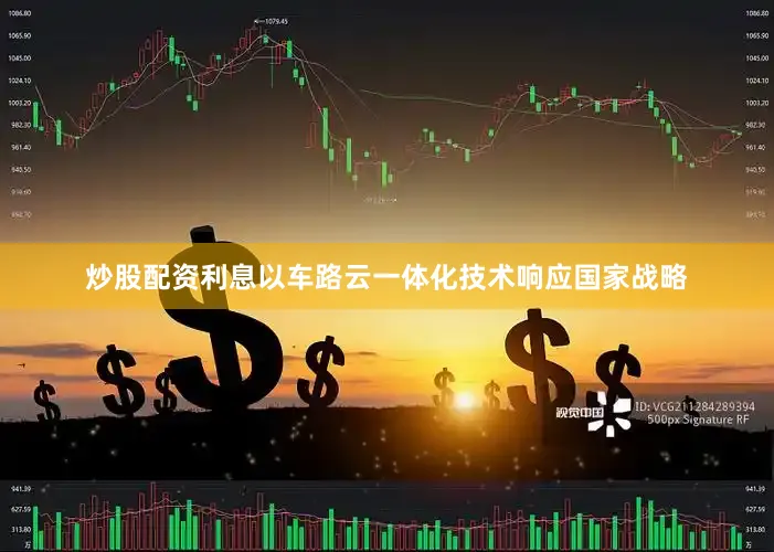 炒股配资利息以车路云一体化技术响应国家战略