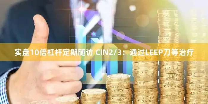 实盘10倍杠杆定期随访 CIN2/3：通过LEEP刀等治疗