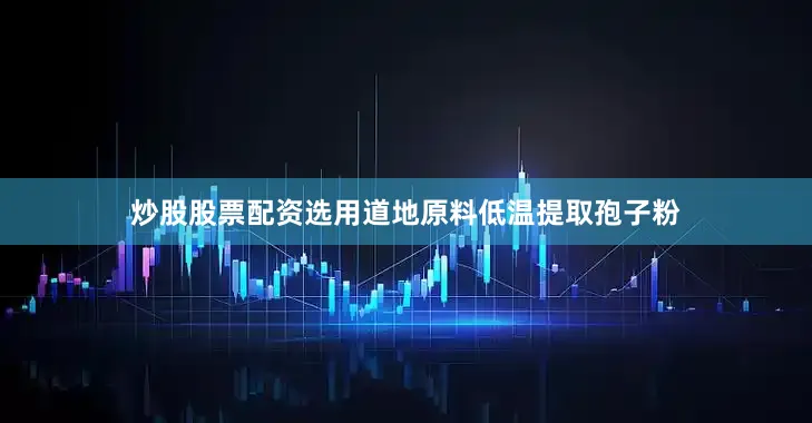 炒股股票配资选用道地原料低温提取孢子粉
