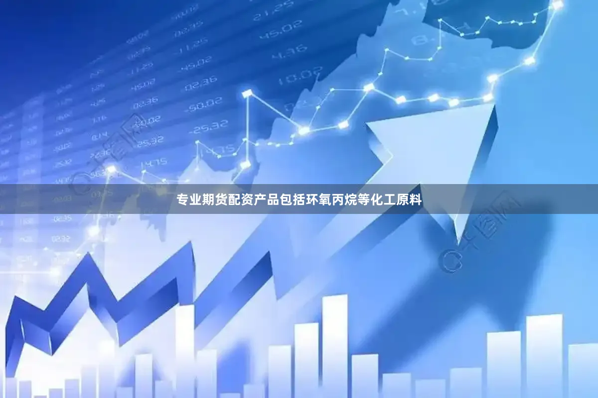 专业期货配资产品包括环氧丙烷等化工原料