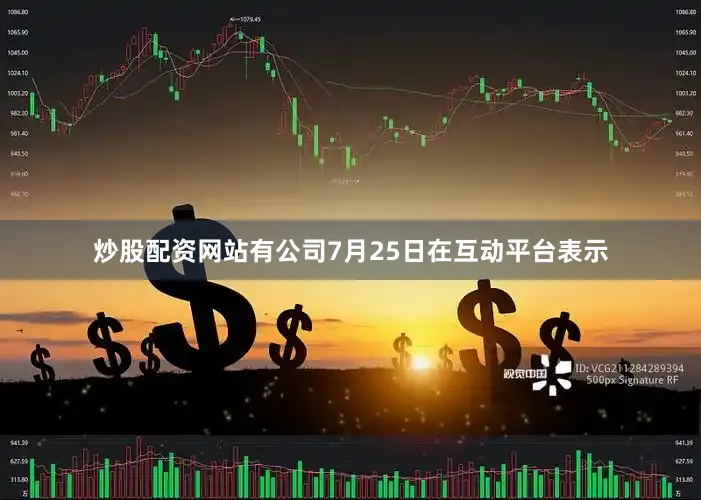 炒股配资网站有公司7月25日在互动平台表示