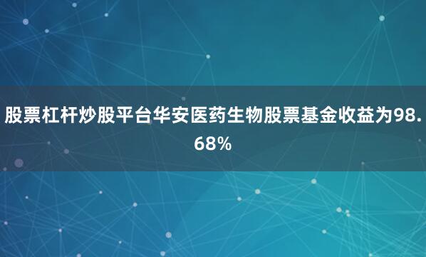 股票杠杆炒股平台华安医药生物股票基金收益为98.68%