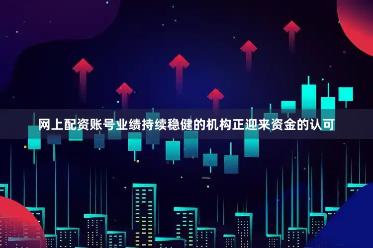 网上配资账号业绩持续稳健的机构正迎来资金的认可