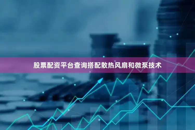 股票配资平台查询搭配散热风扇和微泵技术