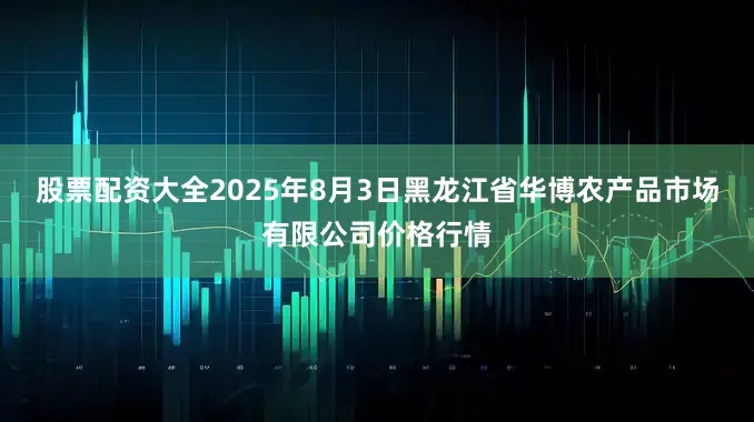 股票配资大全2025年8月3日黑龙江省华博农产品市场有限公司价格行情